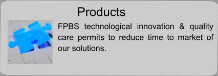 Products FPBS technological innovation & quality care permits to reduce time to market of our solutions.